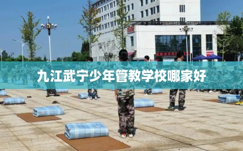 九江武宁少年管教学校哪家好