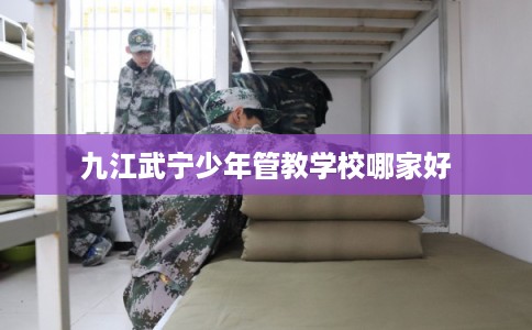 九江武宁少年管教学校哪家好