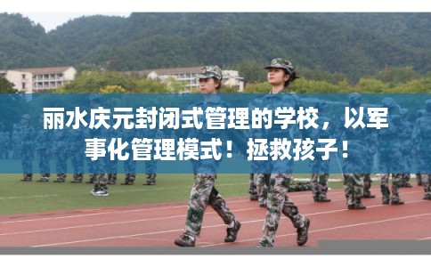 丽水庆元封闭式管理的学校，以军事化管理模式！拯救孩子！