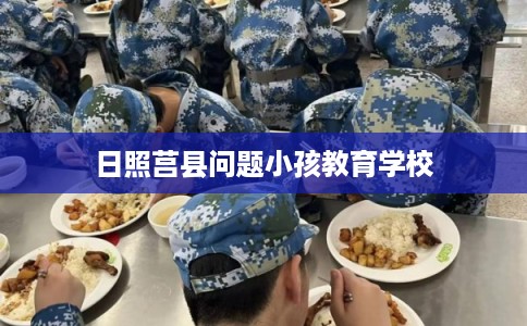 日照莒县问题小孩教育学校