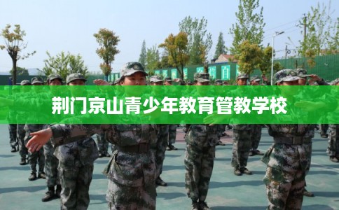 荆门京山青少年教育管教学校