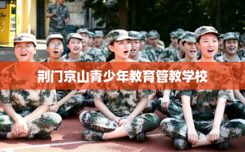 荆门京山青少年教育管教学校