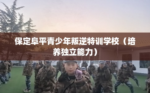 保定阜平青少年叛逆特训学校（培养独立能力）