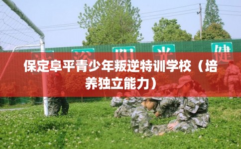保定阜平青少年叛逆特训学校（培养独立能力）