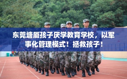 东莞塘厦孩子厌学教育学校，以军事化管理模式！拯救孩子！