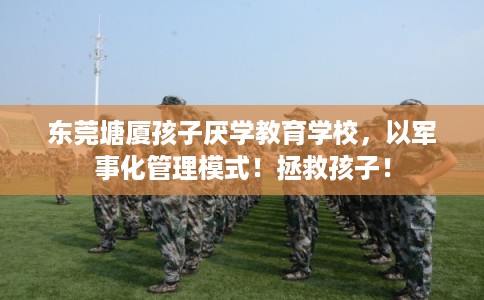 东莞塘厦孩子厌学教育学校，以军事化管理模式！拯救孩子！