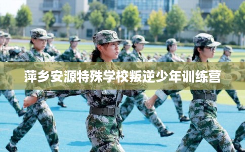 萍乡安源特殊学校叛逆少年训练营