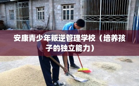 安康青少年叛逆管理学校（培养孩子的独立能力）
