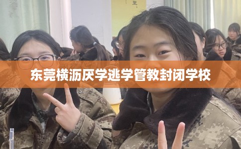 东莞横沥厌学逃学管教封闭学校