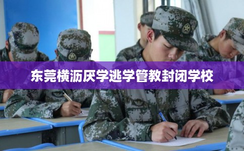 东莞横沥厌学逃学管教封闭学校