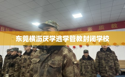 东莞横沥厌学逃学管教封闭学校