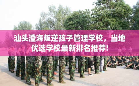 汕头澄海叛逆孩子管理学校，当地优选学校最新排名推荐!