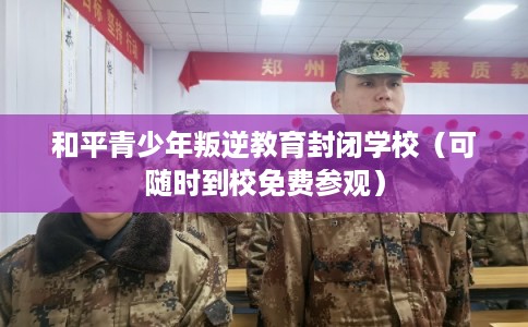 和平青少年叛逆教育封闭学校（可随时到校免费参观）