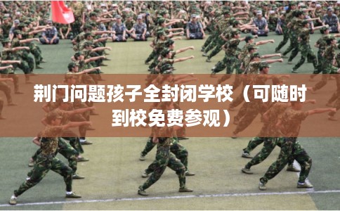 荆门问题孩子全封闭学校（可随时到校免费参观）
