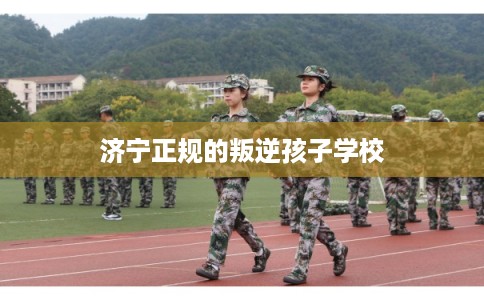 济宁正规的叛逆孩子学校