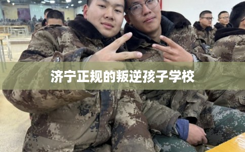 济宁正规的叛逆孩子学校