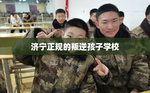济宁正规的叛逆孩子学校