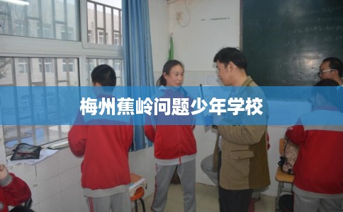 梅州蕉岭问题少年学校