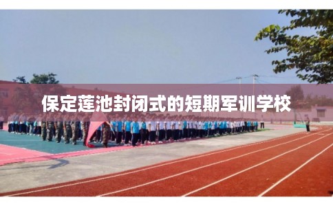 保定莲池封闭式的短期军训学校