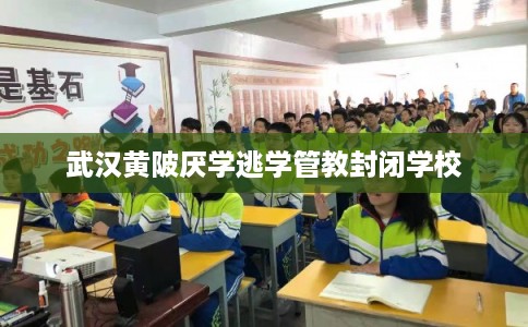 武汉黄陂厌学逃学管教封闭学校