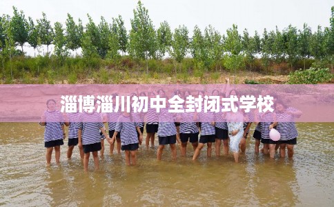 淄博淄川初中全封闭式学校