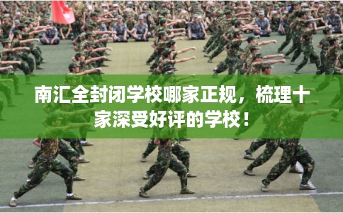 南汇全封闭学校哪家正规，梳理十家深受好评的学校！