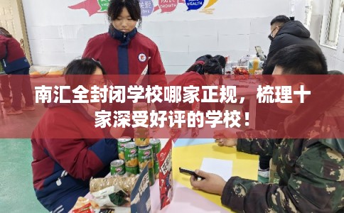 南汇全封闭学校哪家正规，梳理十家深受好评的学校！