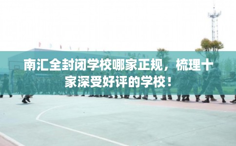 南汇全封闭学校哪家正规，梳理十家深受好评的学校！
