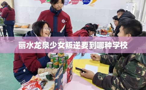 丽水龙泉少女叛逆要到哪种学校