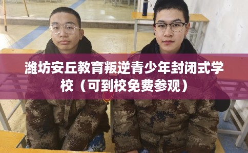 潍坊安丘教育叛逆青少年封闭式学校（可到校免费参观）