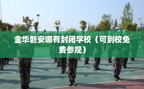 金华磐安哪有封闭学校（可到校免费参观）