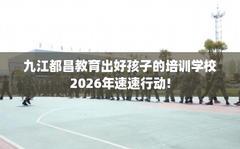 九江都昌教育出好孩子的培训学校2026年速速行动!