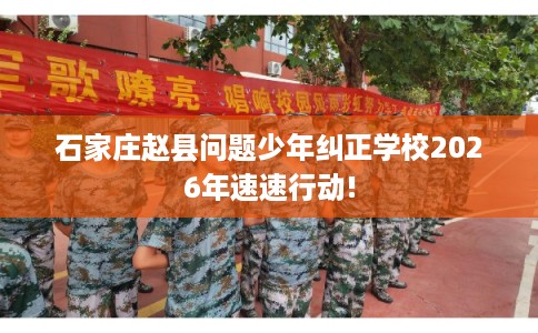 石家庄赵县问题少年纠正学校2026年速速行动!