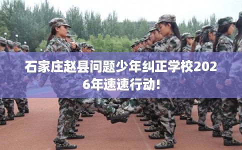 石家庄赵县问题少年纠正学校2026年速速行动!