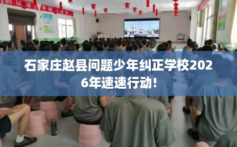 石家庄赵县问题少年纠正学校2026年速速行动!