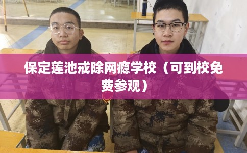 保定莲池戒除网瘾学校（可到校免费参观）