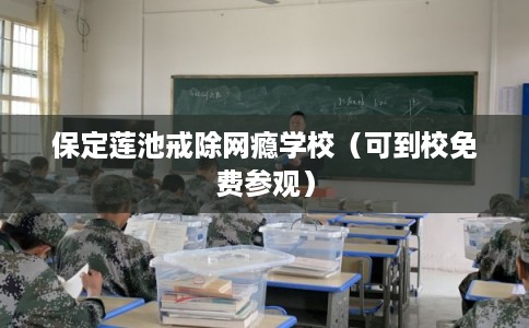 保定莲池戒除网瘾学校（可到校免费参观）