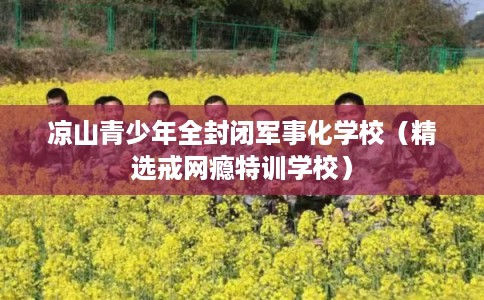 凉山青少年全封闭军事化学校（精选戒网瘾特训学校）