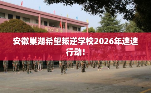 安徽巢湖希望叛逆学校2026年速速行动!