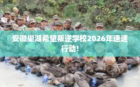 安徽巢湖希望叛逆学校2026年速速行动!