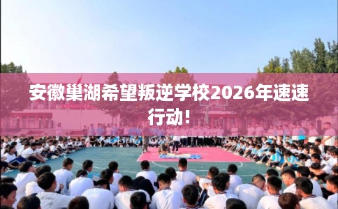 安徽巢湖希望叛逆学校2026年速速行动!