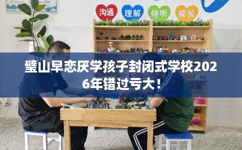璧山早恋厌学孩子封闭式学校2026年错过亏大！