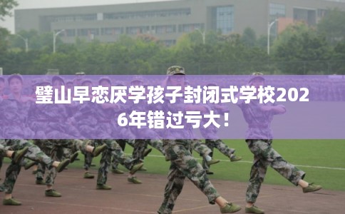 璧山早恋厌学孩子封闭式学校2026年错过亏大！