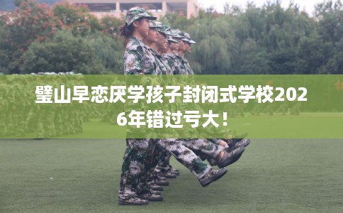 璧山早恋厌学孩子封闭式学校2026年错过亏大！