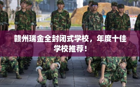 赣州瑞金全封闭式学校，年度十佳学校推荐！