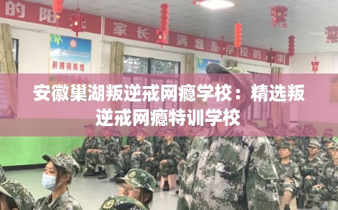 安徽巢湖叛逆戒网瘾学校：精选叛逆戒网瘾特训学校