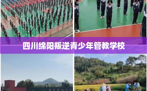 四川绵阳叛逆青少年管教学校