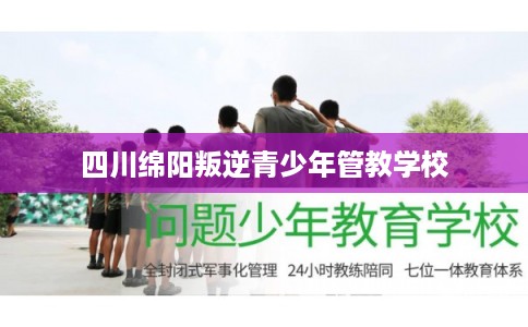 四川绵阳叛逆青少年管教学校