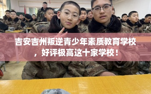 吉安吉州叛逆青少年素质教育学校，好评极高这十家学校！