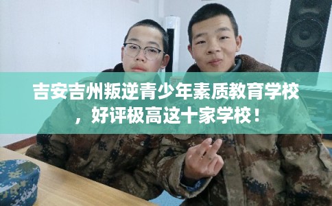 吉安吉州叛逆青少年素质教育学校，好评极高这十家学校！